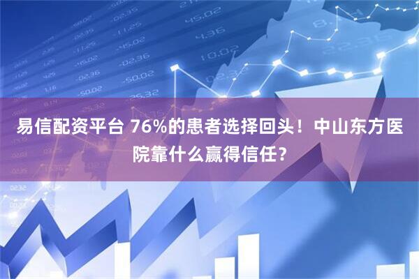 易信配资平台 76%的患者选择回头！中山东方医院靠什么赢得信任？