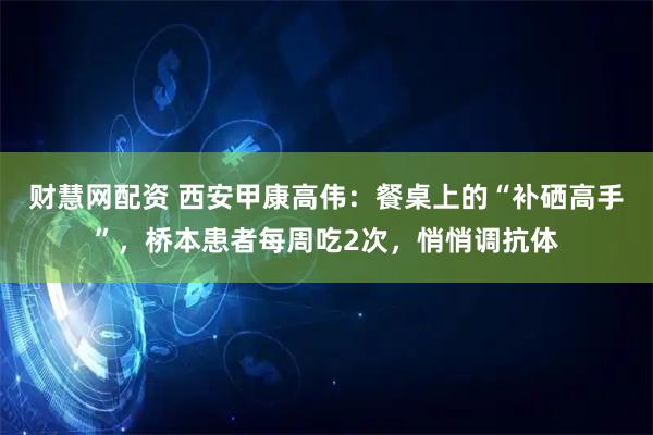 财慧网配资 西安甲康高伟：餐桌上的“补硒高手”，桥本患者每周吃2次，悄悄调抗体