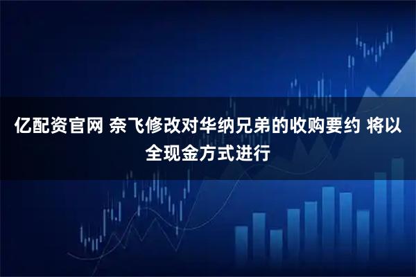 亿配资官网 奈飞修改对华纳兄弟的收购要约 将以全现金方式进行