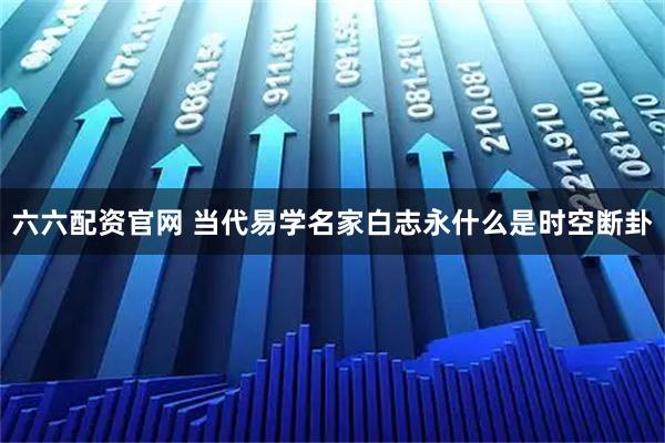 六六配资官网 当代易学名家白志永什么是时空断卦