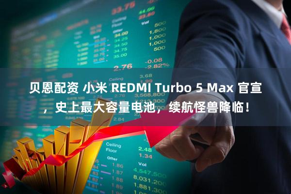 贝恩配资 小米 REDMI Turbo 5 Max 官宣，史上最大容量电池，续航怪兽降临！