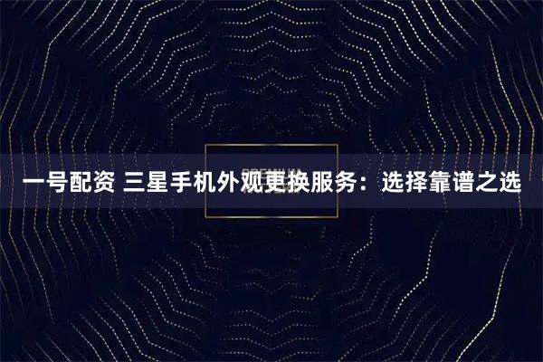 一号配资 三星手机外观更换服务：选择靠谱之选