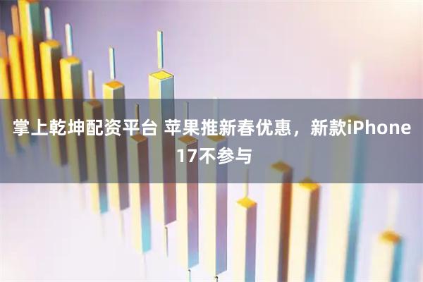 掌上乾坤配资平台 苹果推新春优惠，新款iPhone 17不参与
