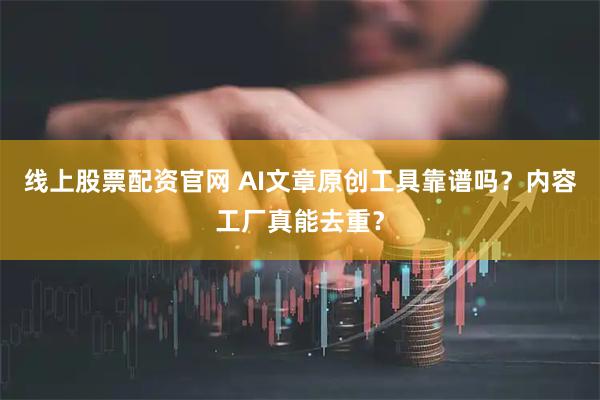 线上股票配资官网 AI文章原创工具靠谱吗？内容工厂真能去重？