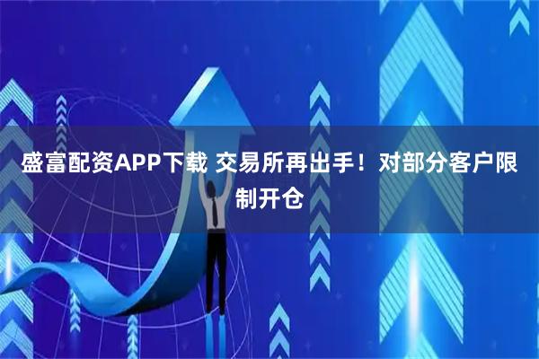 盛富配资APP下载 交易所再出手！对部分客户限制开仓