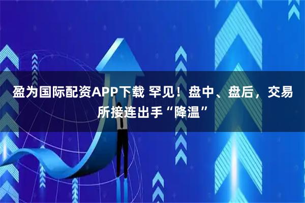 盈为国际配资APP下载 罕见！盘中、盘后，交易所接连出手“降温”