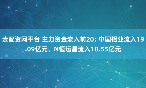 壹配资网平台 主力资金流入前20: 中国铝业流入19.09亿元、N恒运昌流入18.55亿元