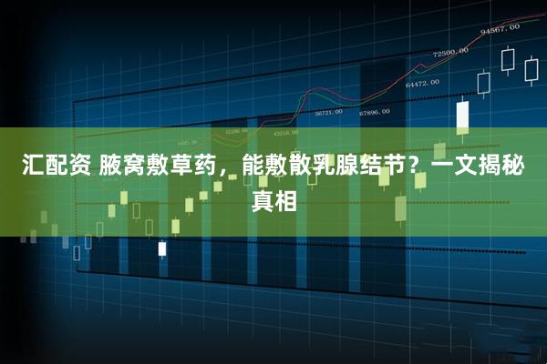 汇配资 腋窝敷草药，能敷散乳腺结节？一文揭秘真相