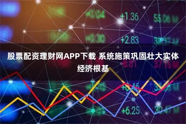 股票配资理财网APP下载 系统施策巩固壮大实体经济根基