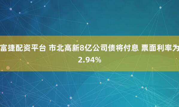 富捷配资平台 市北高新8亿公司债将付息 票面利率为2.94%