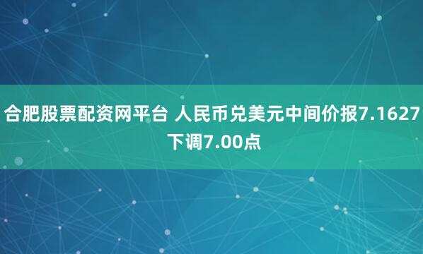 合肥股票配资网平台 人民币兑美元中间价报7.1627 下调7.00点