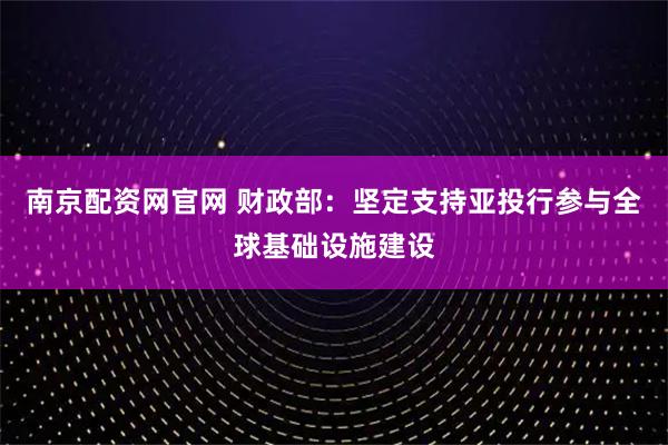 南京配资网官网 财政部：坚定支持亚投行参与全球基础设施建设