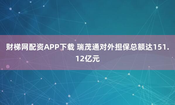 财梯网配资APP下载 瑞茂通对外担保总额达151.12亿元