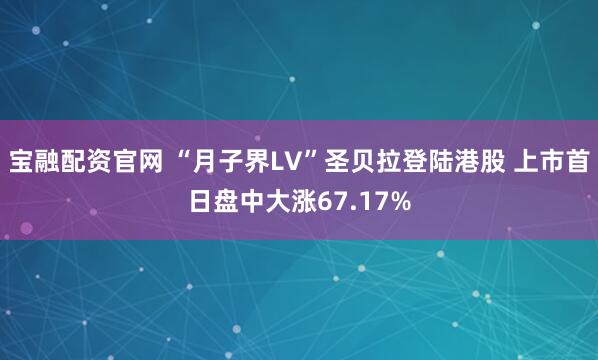宝融配资官网 “月子界LV”圣贝拉登陆港股 上市首日盘中大涨67.17%