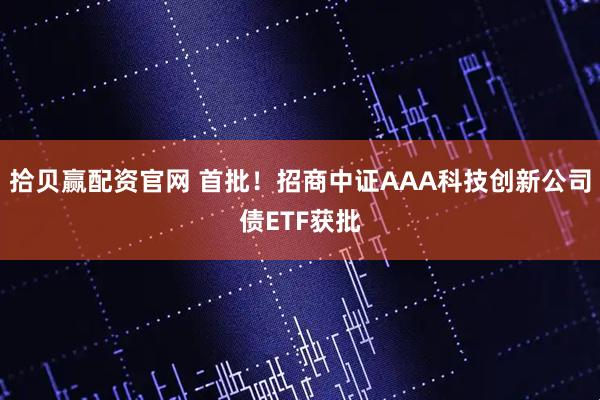 拾贝赢配资官网 首批！招商中证AAA科技创新公司债ETF获批