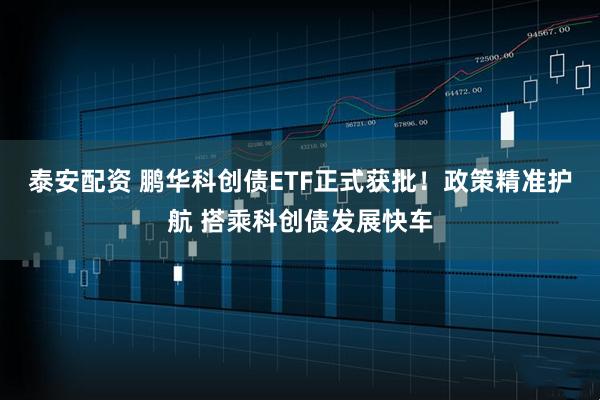 泰安配资 鹏华科创债ETF正式获批！政策精准护航 搭乘科创债发展快车