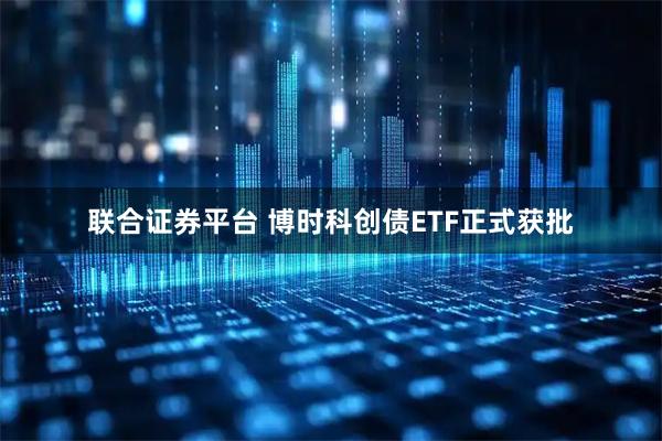 联合证券平台 博时科创债ETF正式获批