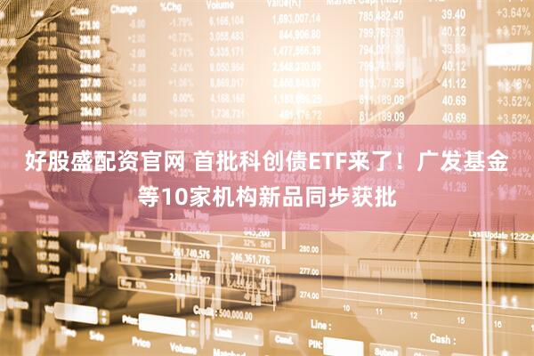 好股盛配资官网 首批科创债ETF来了！广发基金等10家机构新品同步获批