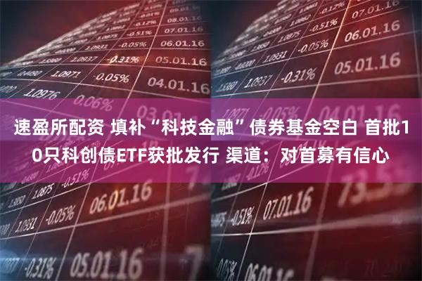 速盈所配资 填补“科技金融”债券基金空白 首批10只科创债ETF获批发行 渠道：对首募有信心