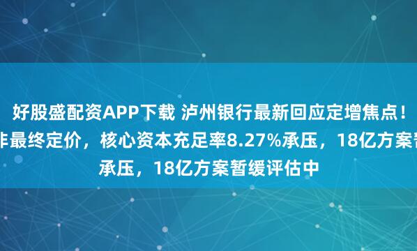 好股盛配资APP下载 泸州银行最新回应定增焦点！1.85港元非最终定价，核心资本充足率8.27%承压，18亿方案暂缓评估中
