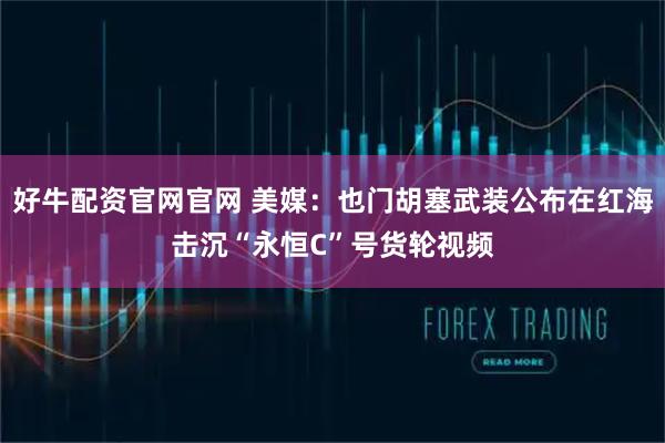 好牛配资官网官网 美媒：也门胡塞武装公布在红海击沉“永恒C”号货轮视频