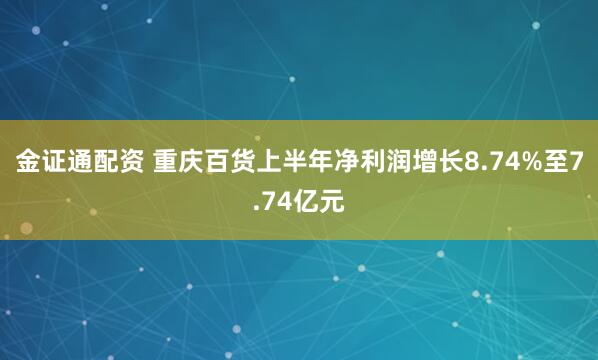 金证通配资 重庆百货上半年净利润增长8.74%至7.74亿元