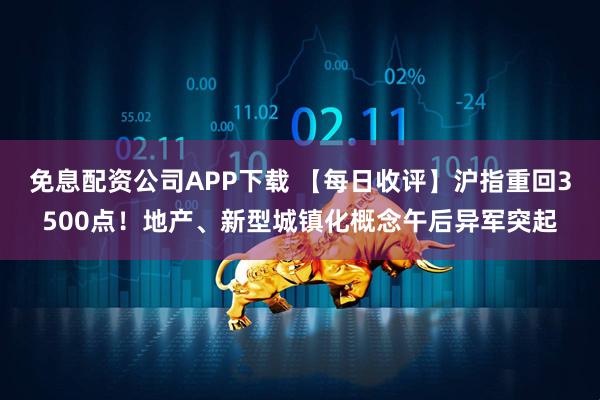 免息配资公司APP下载 【每日收评】沪指重回3500点！地产、新型城镇化概念午后异军突起