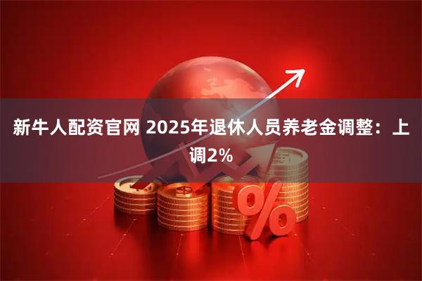 新牛人配资官网 2025年退休人员养老金调整：上调2%