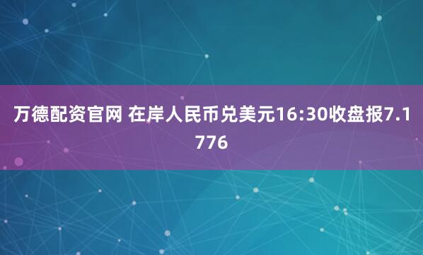 万德配资官网 在岸人民币兑美元16:30收盘报7.1776