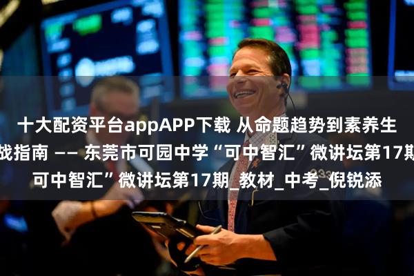 十大配资平台appAPP下载 从命题趋势到素养生成：“三新”备考实战指南 —— 东莞市可园中学“可中智汇”微讲坛第17期_教材_中考_倪锐添