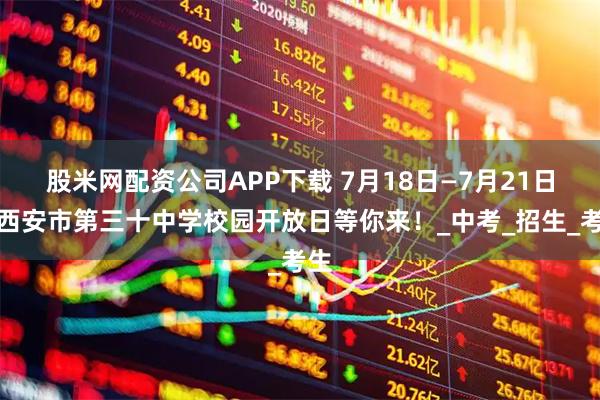 股米网配资公司APP下载 7月18日—7月21日，西安市第三十中学校园开放日等你来！_中考_招生_考生