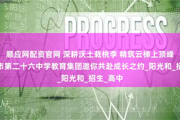 顺应网配资官网 深耕沃土栽桃李 精筑云梯上顶峰——西安市第二十六中学教育集团邀你共赴成长之约_阳光和_招生_高中