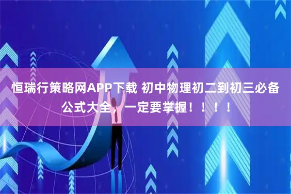 恒瑞行策略网APP下载 初中物理初二到初三必备公式大全，一定要掌握！！！！