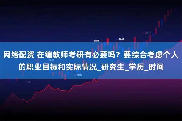 网络配资 在编教师考研有必要吗？要综合考虑个人的职业目标和实际情况_研究生_学历_时间
