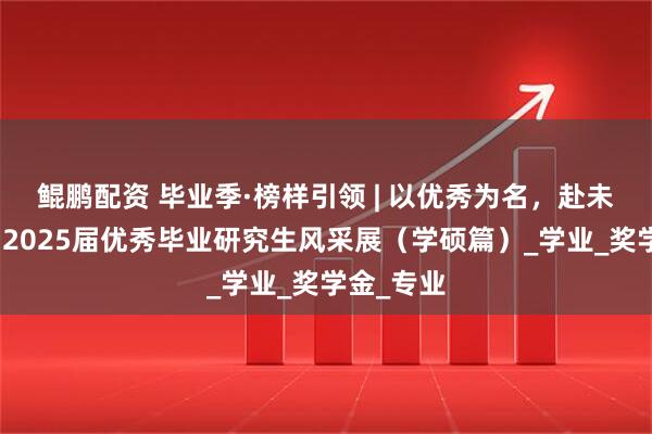 鲲鹏配资 毕业季·榜样引领 | 以优秀为名，赴未来之约：2025届优秀毕业研究生风采展（学硕篇）_学业_奖学金_专业