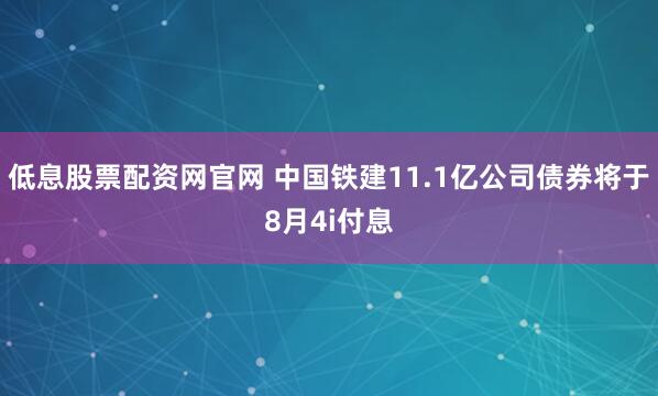 低息股票配资网官网 中国铁建11.1亿公司债券将于8月4i付息