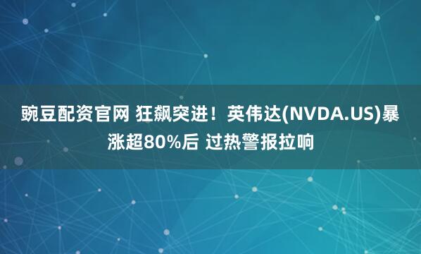 豌豆配资官网 狂飙突进！英伟达(NVDA.US)暴涨超80%后 过热警报拉响