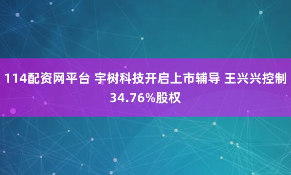 114配资网平台 宇树科技开启上市辅导 王兴兴控制34.76%股权