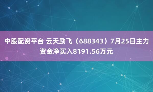 中股配资平台 云天励飞（688343）7月25日主力资金净买入8191.56万元