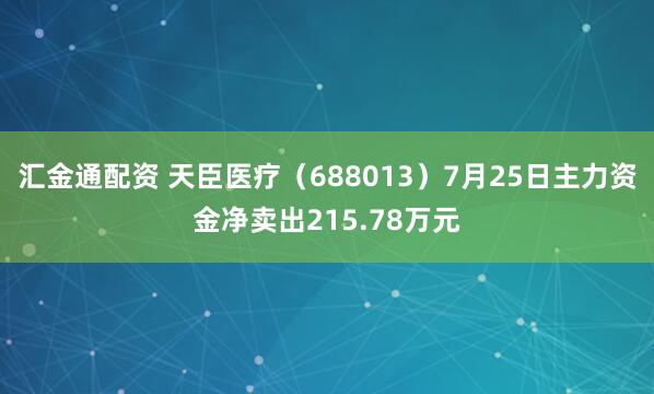 汇金通配资 天臣医疗（688013）7月25日主力资金净卖出215.78万元