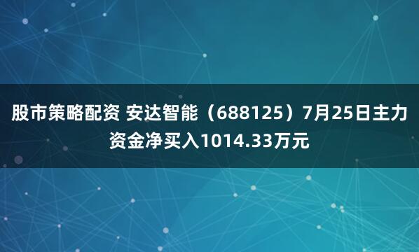股市策略配资 安达智能（688125）7月25日主力资金净买入1014.33万元