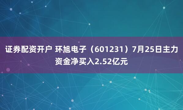 证券配资开户 环旭电子（601231）7月25日主力资金净买入2.52亿元