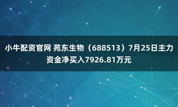 小牛配资官网 苑东生物（688513）7月25日主力资金净买入7926.81万元