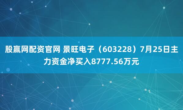 股赢网配资官网 景旺电子（603228）7月25日主力资金净买入8777.56万元