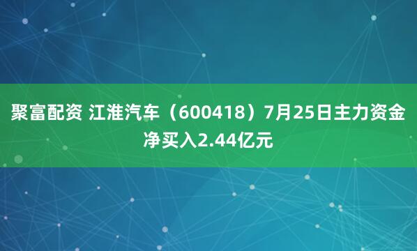 聚富配资 江淮汽车（600418）7月25日主力资金净买入2.44亿元