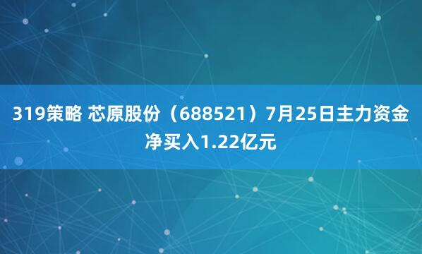319策略 芯原股份（688521）7月25日主力资金净买入1.22亿元