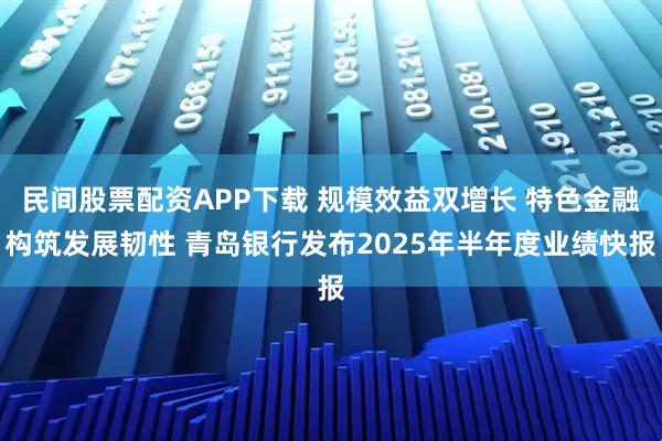 民间股票配资APP下载 规模效益双增长 特色金融构筑发展韧性 青岛银行发布2025年半年度业绩快报