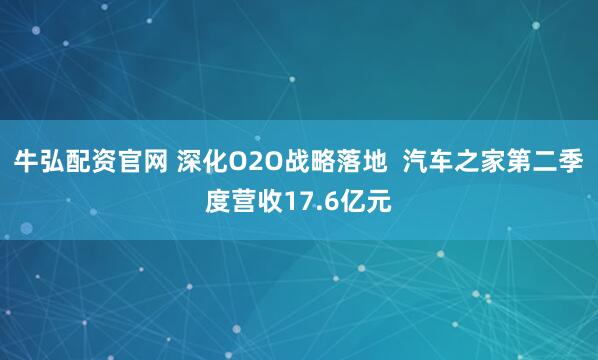 牛弘配资官网 深化O2O战略落地  汽车之家第二季度营收17.6亿元