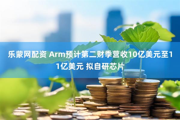 乐蒙网配资 Arm预计第二财季营收10亿美元至11亿美元 拟自研芯片