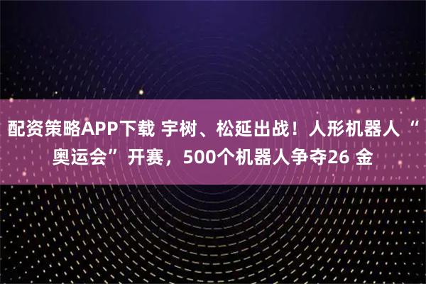 配资策略APP下载 宇树、松延出战！人形机器人 “奥运会” 开赛，500个机器人争夺26 金
